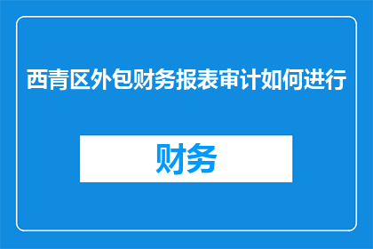 西青区外包财务报表审计如何进行(如何有效进行西青区外包财务报表审计？)