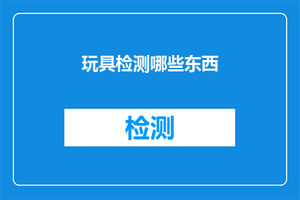 玩具检测哪些东西(玩具检测的范畴究竟包括哪些内容？)