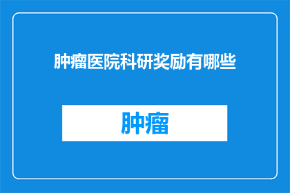 肿瘤医院科研奖励有哪些(肿瘤医院科研奖励有哪些？)