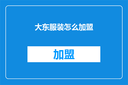 大东服装怎么加盟(加盟大东服装：您需要了解的步骤和要求是什么？)