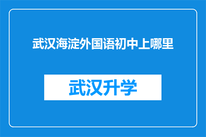 武汉海淀外国语初中上哪里(武汉海淀外国语初中的地址在哪里？)